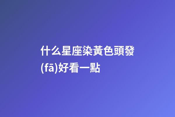 什么星座染黃色頭發(fā)好看一點-第1張-星座運勢-玄機派