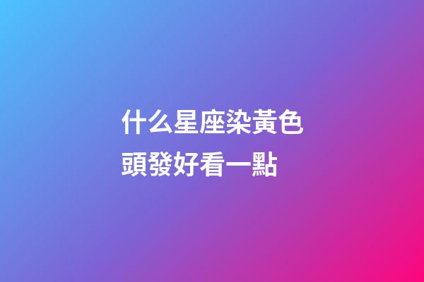 什么星座染黃色頭發好看一點-第1張-星座運勢-玄機派