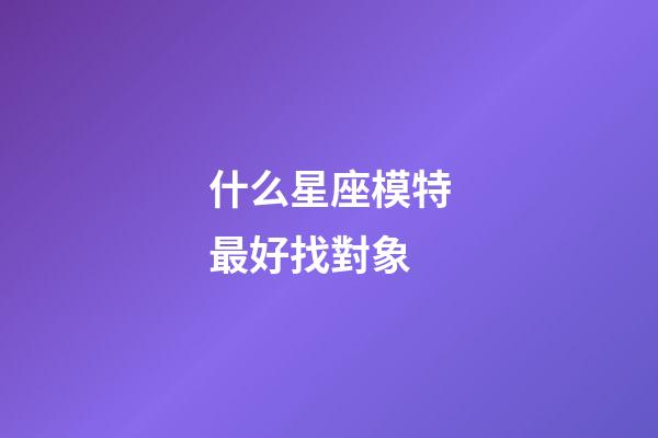 什么星座模特最好找對象-第1張-星座運勢-玄機派