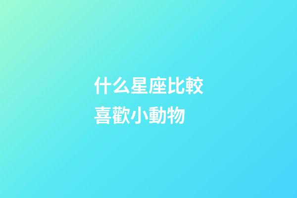 什么星座比較喜歡小動物-第1張-星座運勢-玄機派