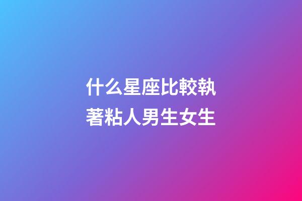 什么星座比較執著粘人男生女生-第1張-星座運勢-玄機派