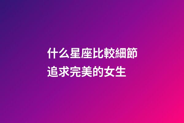 什么星座比較細節追求完美的女生-第1張-星座運勢-玄機派