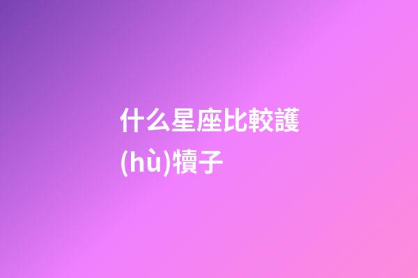 什么星座比較護(hù)犢子-第1張-星座運(yùn)勢-玄機(jī)派