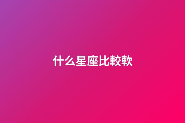 什么星座比較軟-第1張-星座運勢-玄機派