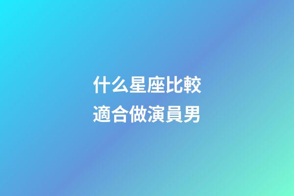 什么星座比較適合做演員男-第1張-星座運勢-玄機派