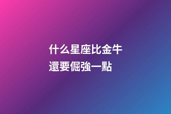 什么星座比金牛還要倔強一點-第1張-星座運勢-玄機派