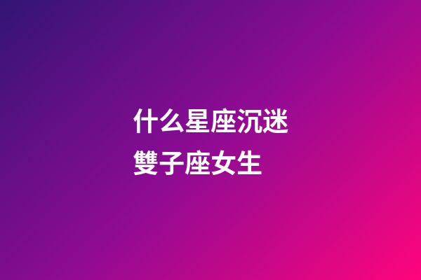 什么星座沉迷雙子座女生-第1張-星座運勢-玄機派