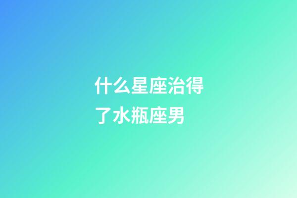 什么星座治得了水瓶座男-第1張-星座運勢-玄機派