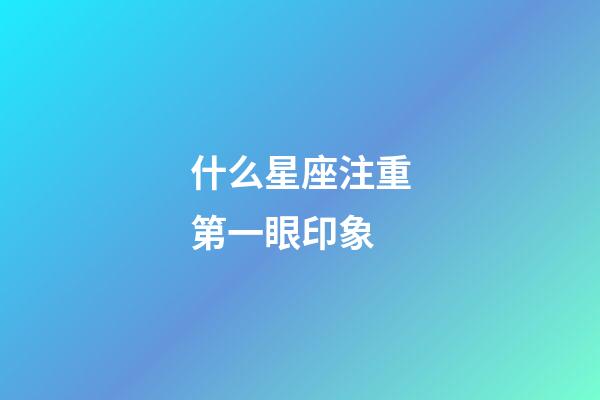 什么星座注重第一眼印象-第1張-星座運勢-玄機派