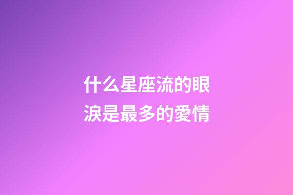 什么星座流的眼淚是最多的愛情-第1張-星座運(yùn)勢-玄機(jī)派