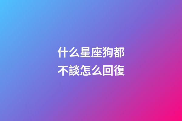 什么星座狗都不談怎么回復-第1張-星座運勢-玄機派