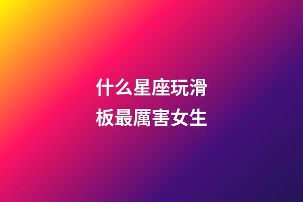 什么星座玩滑板最厲害女生-第1張-星座運勢-玄機派