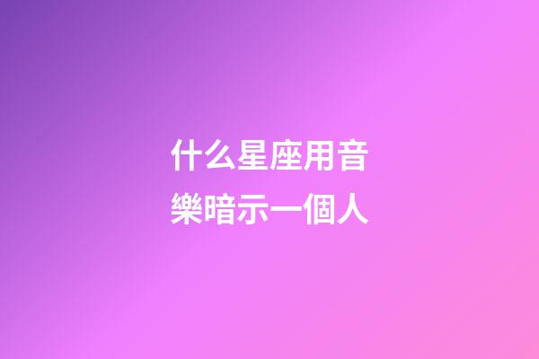 什么星座用音樂暗示一個人-第1張-星座運勢-玄機派