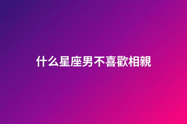 什么星座男不喜歡相親-第1張-星座運勢-玄機派