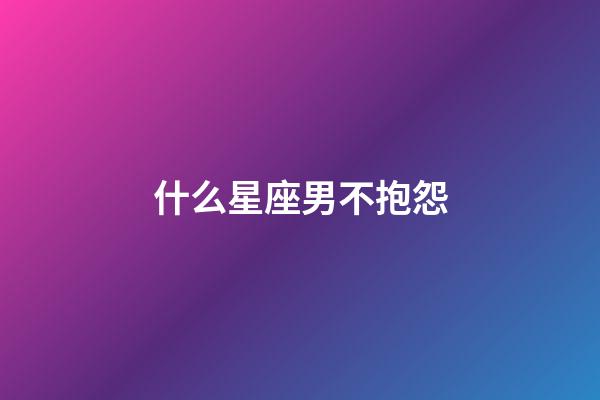 什么星座男不抱怨-第1張-星座運勢-玄機派