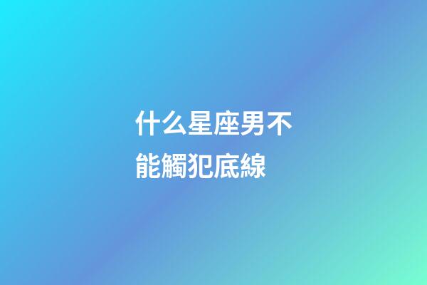 什么星座男不能觸犯底線-第1張-星座運勢-玄機派