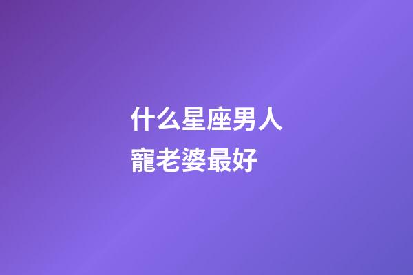 什么星座男人寵老婆最好-第1張-星座運勢-玄機派