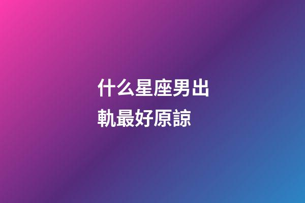 什么星座男出軌最好原諒-第1張-星座運(yùn)勢-玄機(jī)派