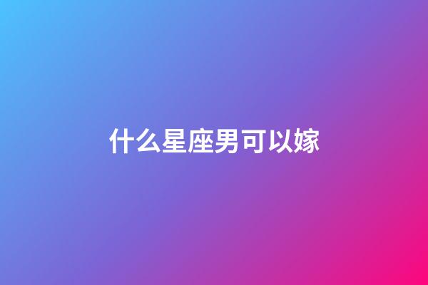 什么星座男可以嫁-第1張-星座運勢-玄機派