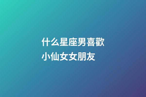 什么星座男喜歡小仙女女朋友-第1張-星座運勢-玄機派