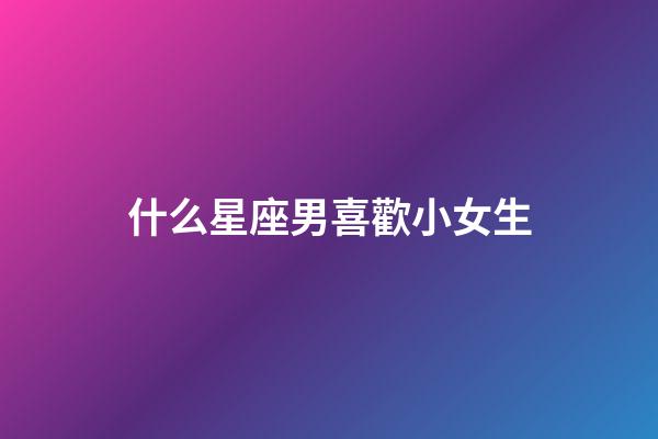 什么星座男喜歡小女生-第1張-星座運勢-玄機派