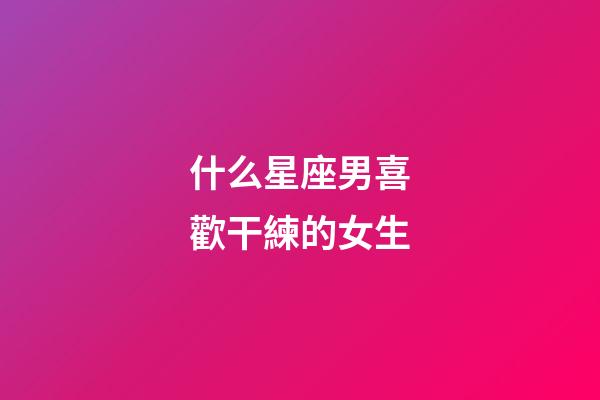 什么星座男喜歡干練的女生-第1張-星座運勢-玄機派