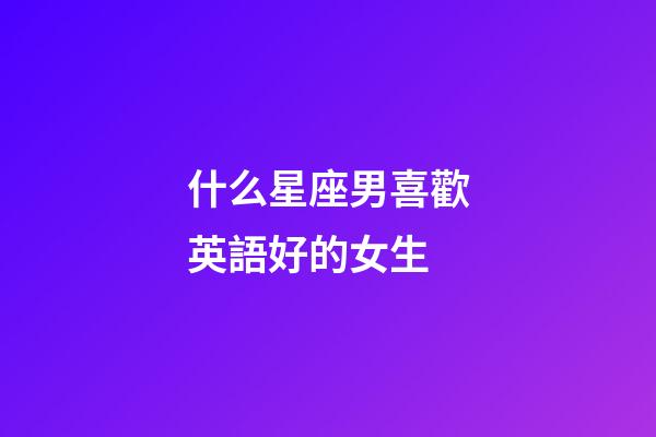 什么星座男喜歡英語好的女生-第1張-星座運勢-玄機派
