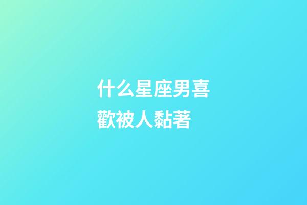 什么星座男喜歡被人黏著-第1張-星座運勢-玄機派