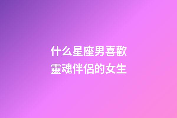 什么星座男喜歡靈魂伴侶的女生-第1張-星座運勢-玄機派