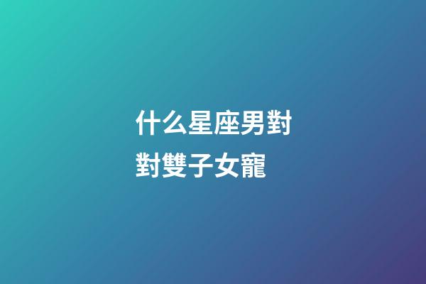 什么星座男對對雙子女寵-第1張-星座運勢-玄機派