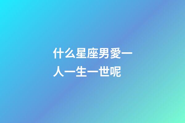 什么星座男愛一人一生一世呢-第1張-星座運勢-玄機派
