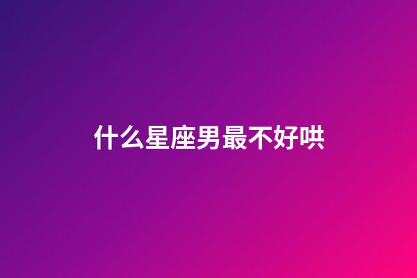 什么星座男最不好哄-第1張-星座運勢-玄機派