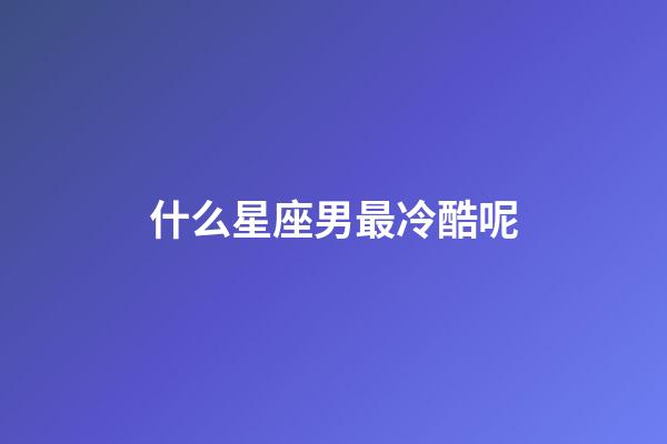 什么星座男最冷酷呢-第1張-星座運勢-玄機派
