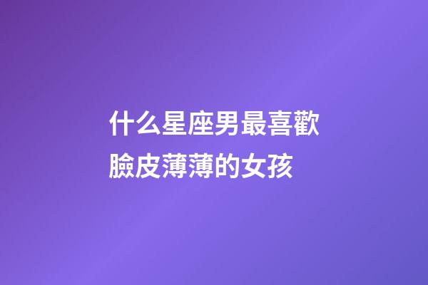 什么星座男最喜歡臉皮薄薄的女孩
