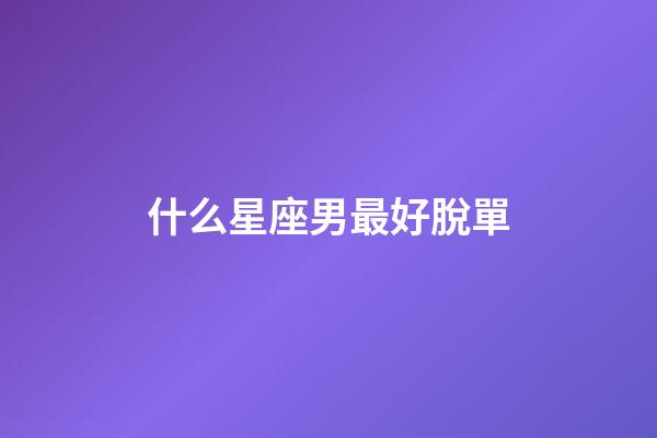 什么星座男最好脫單-第1張-星座運勢-玄機派