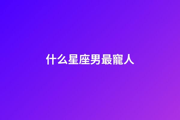 什么星座男最寵人-第1張-星座運勢-玄機派