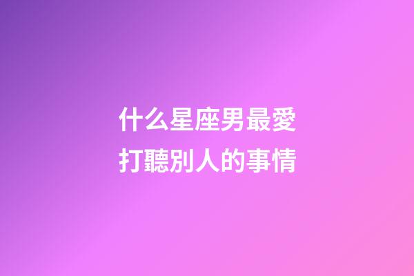 什么星座男最愛打聽別人的事情-第1張-星座運勢-玄機派