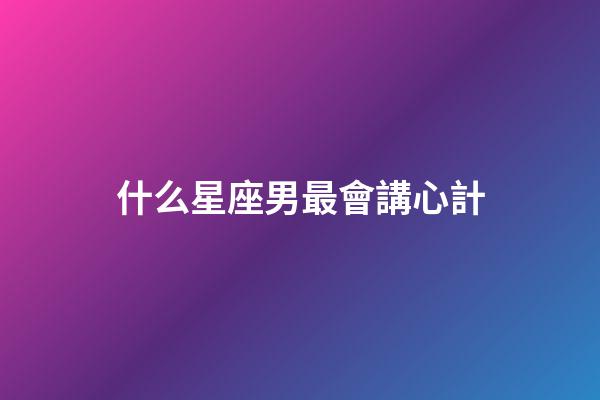 什么星座男最會講心計-第1張-星座運勢-玄機派