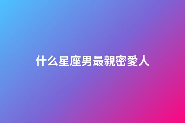 什么星座男最親密愛人-第1張-星座運勢-玄機派