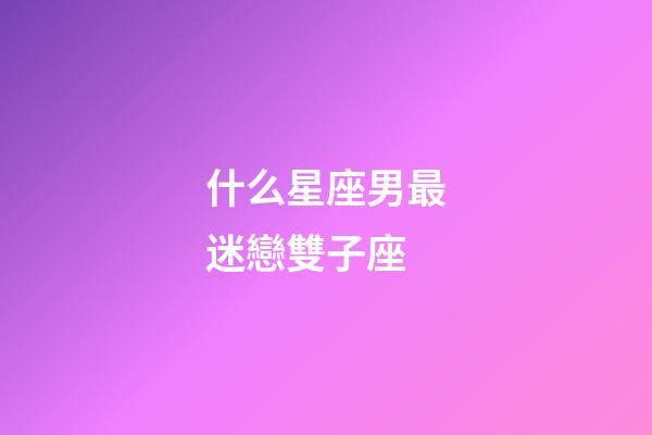 什么星座男最迷戀雙子座-第1張-星座運勢-玄機派