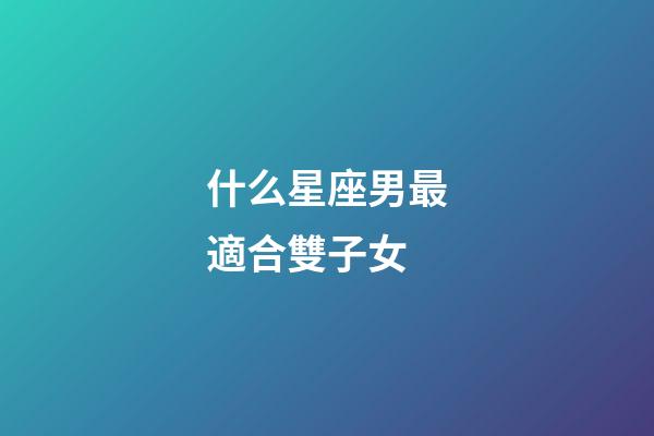 什么星座男最適合雙子女-第1張-星座運勢-玄機派