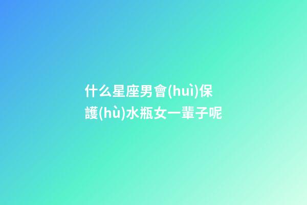 什么星座男會(huì)保護(hù)水瓶女一輩子呢-第1張-星座運(yùn)勢(shì)-玄機(jī)派