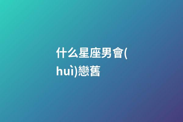 什么星座男會(huì)戀舊-第1張-星座運(yùn)勢(shì)-玄機(jī)派