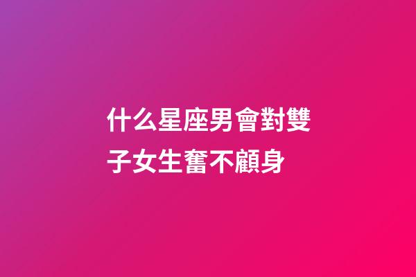 什么星座男會對雙子女生奮不顧身-第1張-星座運勢-玄機派