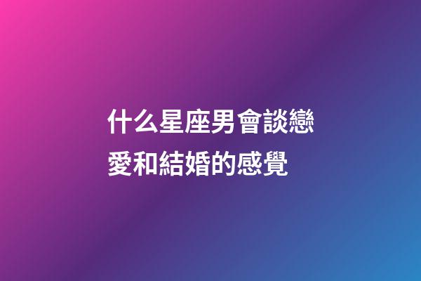什么星座男會談戀愛和結婚的感覺-第1張-星座運勢-玄機派