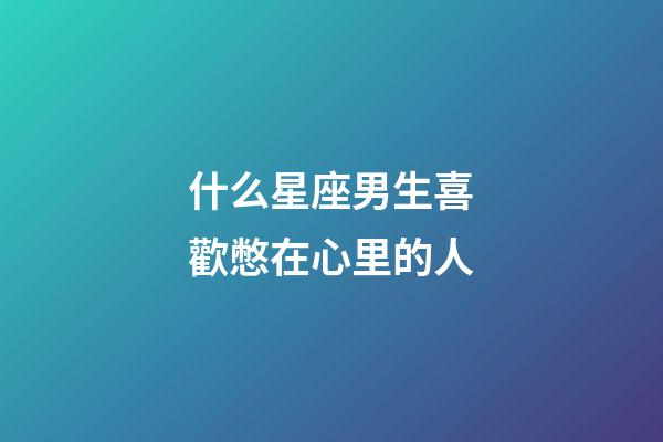 什么星座男生喜歡憋在心里的人-第1張-星座運勢-玄機派