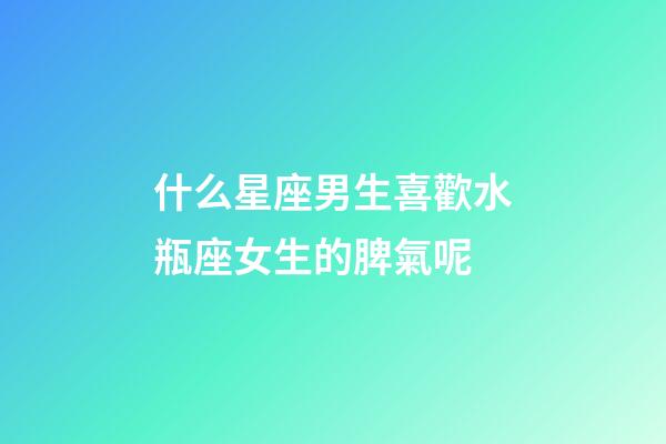 什么星座男生喜歡水瓶座女生的脾氣呢-第1張-星座運勢-玄機派
