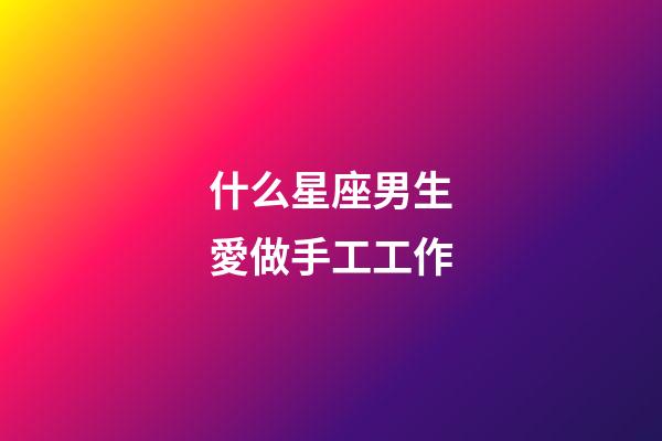 什么星座男生愛做手工工作-第1張-星座運(yùn)勢(shì)-玄機(jī)派