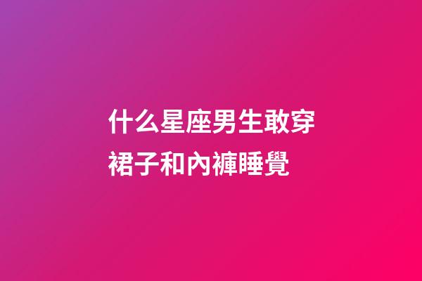 什么星座男生敢穿裙子和內褲睡覺