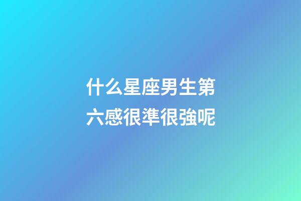 什么星座男生第六感很準很強呢-第1張-星座運勢-玄機派